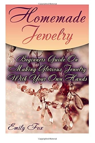 Homemade Jewelry Beginners Guide On Making Glorious Jewelry With Your Own Hands