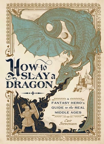 How to Slay a Dragon A Fantasy Hero's Guide to the Real Middle Ages