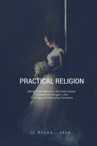 Practical Religion Being Plain Papers on the Daily Duties, Experience, Dangers, and Privileges of Professing Christians