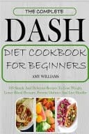 The Complete Dash Diet CookBook for Beginners 100 Simple and Delicious Recipes to Lose Weight, Lower Blood Pressure, Prevent Diabetes and Live Healthy