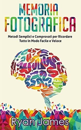 Memoria Fotografica Metodi Semplici E Comprovati Per Ricordare Tutto in Modo Facile E Veloce (Photographic Memory - Italian Edition)