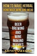 How to Make Herbal Homemade Wine and Mead Beer Brewing and Wine Making Recipes: (Herbal Fermentation, Home Distilling, DIY Bartender)