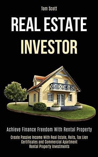Real Estate Investor Achieve Finance Freedom With Rental Property (Create Passive Income With Real Estate, Reits, Tax Lien Certificates and Commercial Apartment Rental Property Investments)