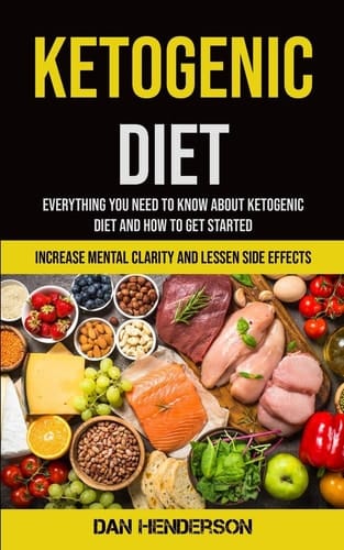 Ketogenic Diet Everything You Need To Know About Ketogenic Diet And How To Get Started (Increase Mental Clarity And Lessen Side Effects)
