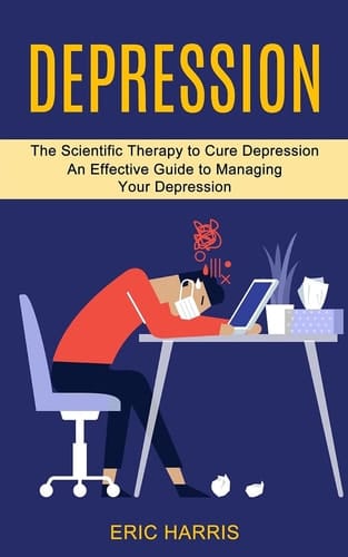 Depression The Scientific Therapy to Cure Depression (An Effective Guide to Managing Your Depression)