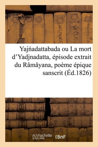 Yaj Adattabada Ou La Mort d'Yadjnadatta, Épisode Extrait Du Râmâyana, Poème Épique Sanscrit Donné Avec Une Analyse Grammaticale Très Détaillée, Une Traduction Française Et Des Notes