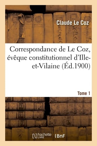 Correspondance de Le Coz, Évêque Constitutionnel d'Ille-Et-Vilaine. Tome 1