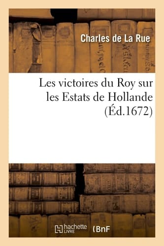 Les Victoires Du Roy Sur Les Estats de Hollande, En l'Année M. DC. LXXII
