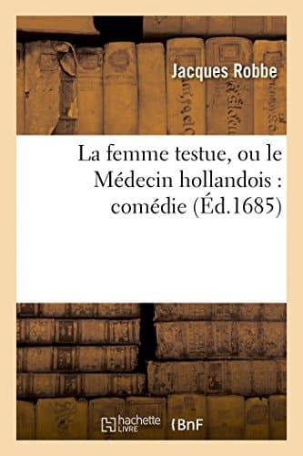 La Femme Testue, Ou Le Médecin Hollandois: Comédie Représentée Par La Troupe Du Roy