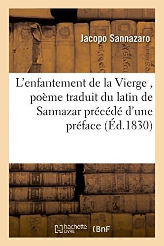 L'Enfantement de la Vierge, Poème Traduit Du Latin de Sannazar Précédé d'Une Préface Sur La Vie Et Les Ouvrages de CET Auteur Et Suivi de l'Hymne de Vida, À La Ste Vierge