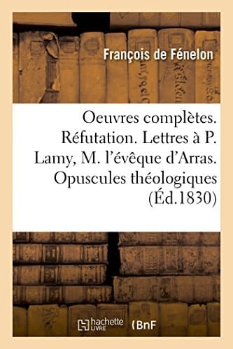 Oeuvres Complètes. Réfutation. Lettres Au P. Lamy, À M. l'Évêque d'Arras. Opuscules Théologiques