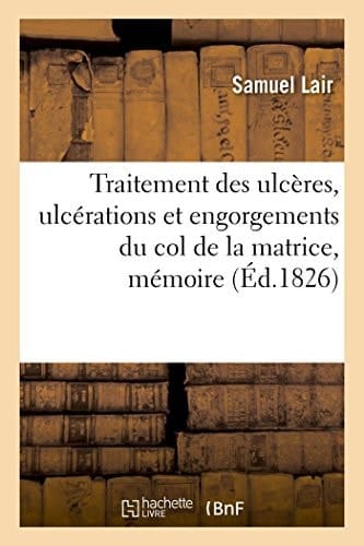 Nouvelle Méthode de Traitement Des Ulcères, Ulcérations Et Engorgements Du Col de la Matrice, Mémoire. Académie de Médecine