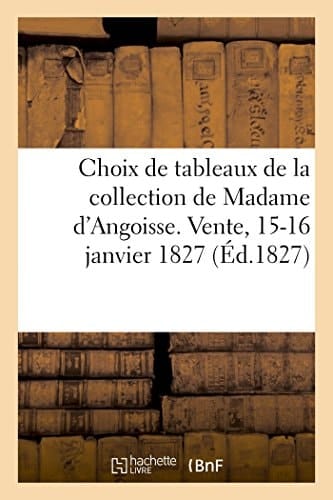 Choix de Tableaux de la Collection de Madame d'Angoisse État Détaillé, Raisonné Et Critique de Ces Tableaux. Vente, 15-16 Janvier 1827