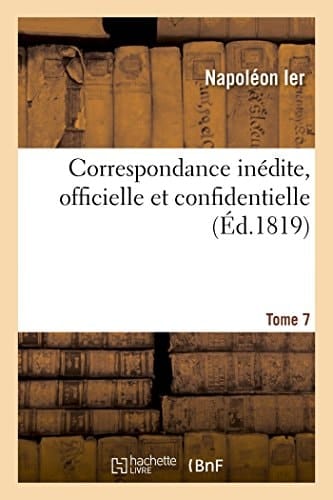 Correspondance Inédite, Officielle Et Confidentielle. Tome 7