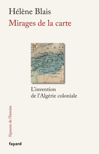 Mirages de la carte l'invention de l'Algérie coloniale, XIXe-XXe siècle