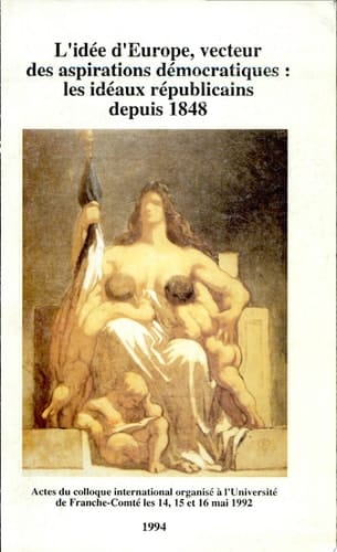 L'idée d'Europe, vecteur des aspirations démocratiques les idéaux républicains depuis 1848 : actes du colloque international organisé à l'Université de Franche-Comté les 14, 15 et 16 mai 1992