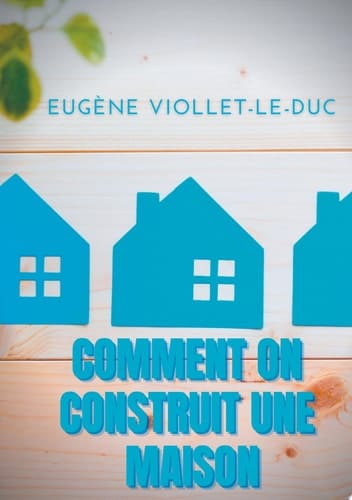 Comment on construit une maison Histoire d'une maison illustrée de soixante deux dessins par Viollet-le-Duc