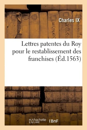 Lettres Patentes Du Roy Pour Le Restablissement Des Franchises Auctoritez, Libertez Et Facultez Qu'ilz Estoyent Et Souloyent Estre Au Paravant Les Troubles de Lyon