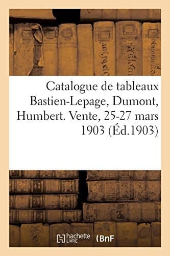 Catalogue de Tableaux Modernes Bastien-Lepage, Dumont, Humbert, Oeuvres de Troyon Et Renoir Aquarelles, Pastels, Dessins, Objets d'Art Et d'Ameublement, Bijoux. Vente, 25-27 Mars 1903