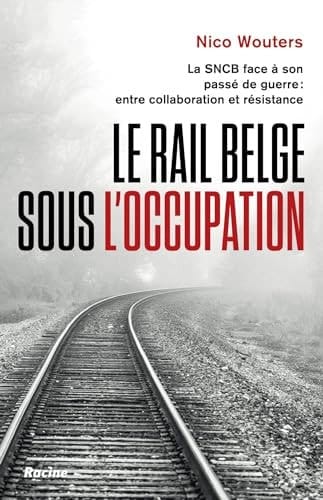 Le rail belge sous l'Occupation la SNCB face à son passé de guerre, entre collaboration et résistance