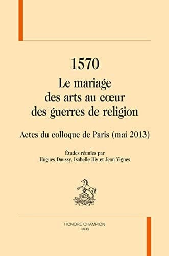 1570, le mariage des arts au coeur des guerres de religion actes du colloque de Paris (mai 2013)