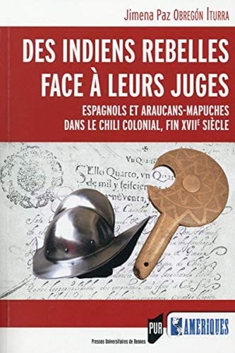 Des Indiens rebelles face à leurs juges Espagnols et Araucans-Mapuches dans le Chili colonial, fin XVIIe siècle : avec l'édition critique d'actes judiciaires (Concepción, 1693-1695)