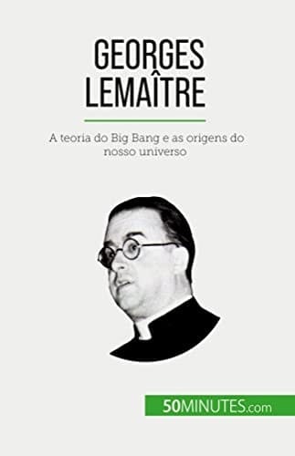 Georges Lemaître A teoria do Big Bang e as origens do nosso universo
