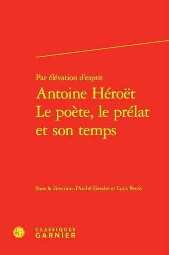 Par Elevation d'Esprit Antoine Heroet Le Poete, Le Prelat Et Son Temps
