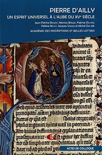 Pierre d'Ailly, un esprit universel à l'aube du XVe siècle actes du colloque international organisé par l'Académie des inscriptions et belles-lettres, la Bibliothèque Mazarine, la Fondation Simone et Cino Del Duca, le CERCOR, l'ERC, le Laboratoire d'excellence Hastec, le CNRS, l'IRHT et le LaMOP à la Fondation Simone et Cino Del Duca (Paris) et à l'Académie des inscriptions et belles-lettres (Palais de l'Institut, Paris), les 2 et 3 mars 2017