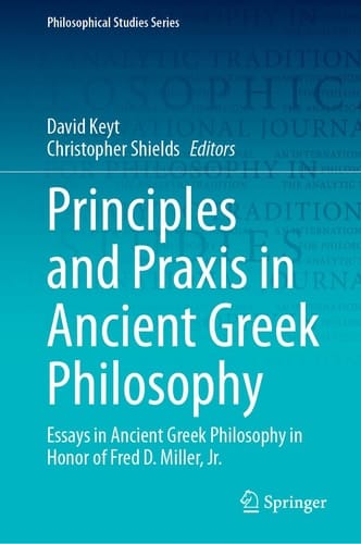 Principles and Praxis in Ancient Greek Philosophy Essays in Ancient Greek Philosophy in Honor of Fred D. Miller, Jr.