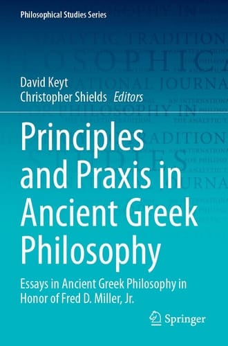 Principles and Praxis in Ancient Greek Philosophy Essays in Ancient Greek Philosophy in Honor of Fred D. Miller, Jr.