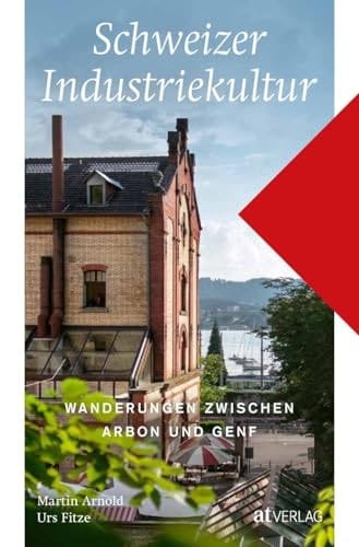Schweizer Industriekultur Wanderungen zwischen Arbon und Genf