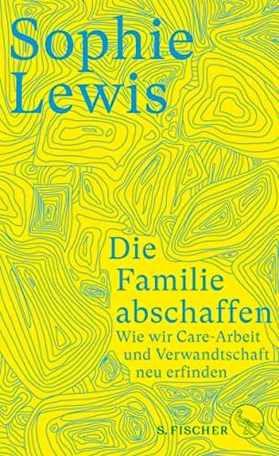 Die Familie abschaffen Wie wir Care-Arbeit und Verwandtschaft neu erfinden