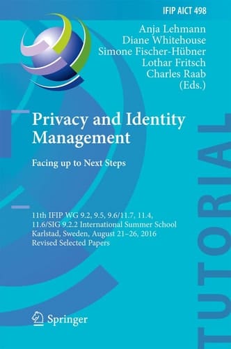 Privacy and Identity Management. Facing up to Next Steps 11th IFIP WG 9.2, 9.5, 9.6/11.7, 11.4, 11.6/SIG 9.2.2 International Summer School, Karlstad, Sweden, August 21-26, 2016, Revised Selected Papers