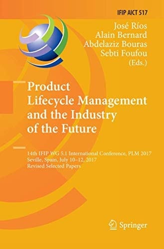 Product Lifecycle Management and the Industry of the Future 14th IFIP WG 5.1 International Conference, PLM 2017, Seville, Spain, July 10-12, 2017, Revised Selected Papers