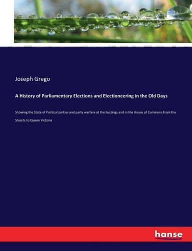 A History of Parliamentary Elections and Electioneering in the Old Days Showing the State of Political Parties and Party Warfare at the Hustings and in the House of Commons from the Stuarts to Queen Victoria