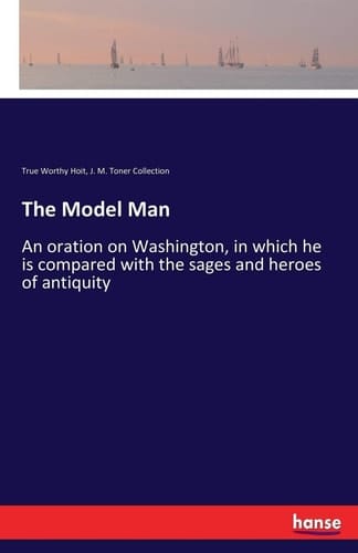 The Model Man An Oration on Washington, in which He is Compared with the Sages and Heroes of Antiquity