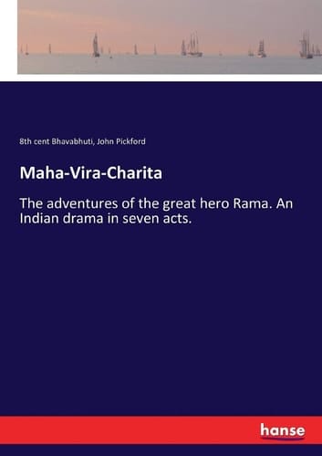 Maha-Vira-Charita The Adventures of the Great Hero Rama. An Indian Drama in Seven Acts.