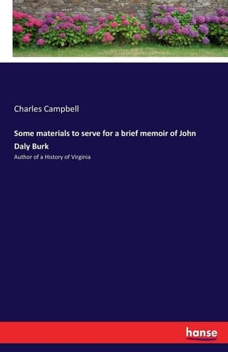 Some Materials to Serve for a Brief Memoir of John Daly Burk Author of a History of Virginia