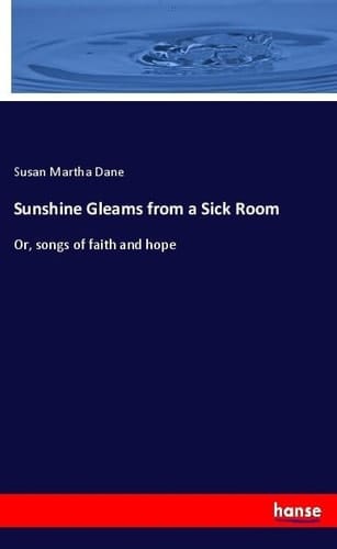 Sunshine Gleams from a Sick Room Or, Songs of Faith and Hope
