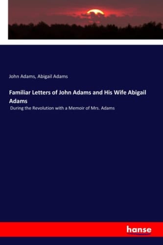 Familiar Letters of John Adams and His Wife Abigail Adams During the Revolution with a Memoir of Mrs. Adams