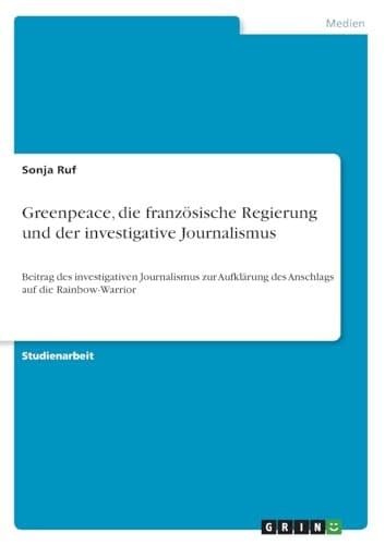 Greenpeace, die französische Regierung und der investigative Journalismus Beitrag des investigativen Journalismus zur Aufklärung des Anschlags auf die Rainbow-Warrior