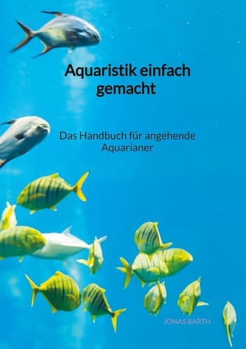 Aquaristik einfach gemacht - Das Handbuch für angehende Aquarianer