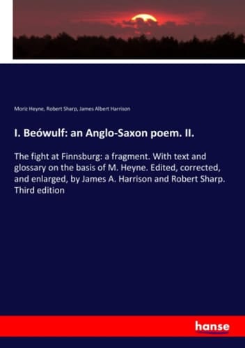 I. Beówulf: an Anglo-Saxon Poem. II. The Fight at Finnsburg: a Fragment. With Text and Glossary on the Basis of M. Heyne. Edited, Corrected, and Enlarged, by James A. Harrison and Robert Sharp. Third Edition