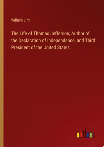 The Life of Thomas Jefferson, Author of the Declaration of Independence, and Third President of the United States