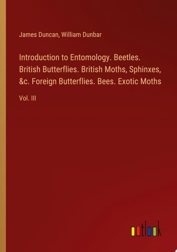 Introduction to Entomology. Beetles. British Butterflies. British Moths, Sphinxes, &c. Foreign Butterflies. Bees. Exotic Moths Vol. III