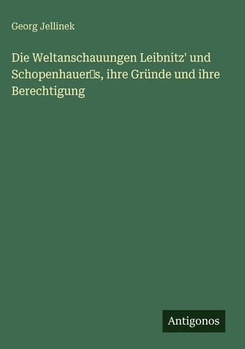 Die Weltanschauungen Leibnitz' und Schopenhauer‛s, ihre Gründe und ihre Berechtigung
