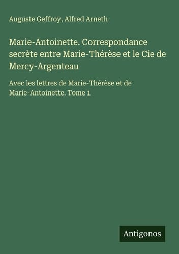 Marie-Antoinette. Correspondance secrète entre Marie-Thérèse et le Cie de Mercy-Argenteau - Avec les lettres de Marie-Thérèse et de Marie-Antoinette. Tome 1