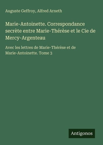 Marie-Antoinette. Correspondance secrète entre Marie-Thérèse et le Cie de Mercy-Argenteau - Avec les lettres de Marie-Thérèse et de Marie-Antoinette. Tome 3