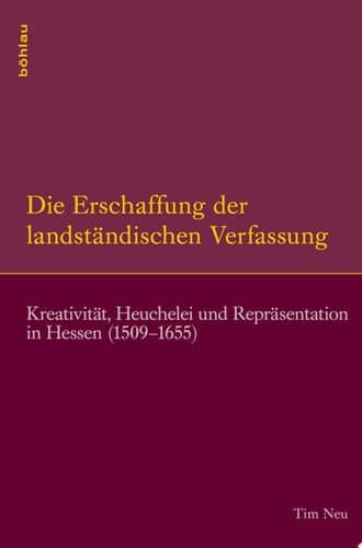 Die Erschaffung der landständischen Verfassung Kreativität, Heuchelei und Repräsentation in Hessen (1509–1655)